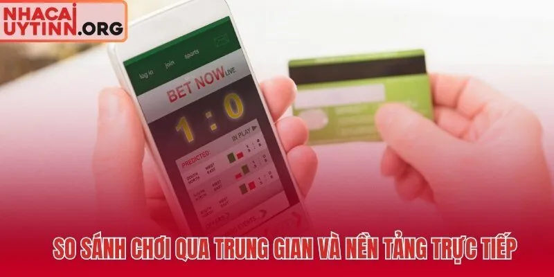So sánh kèo BONG88 qua trung gian và nền tảng trực tiếp